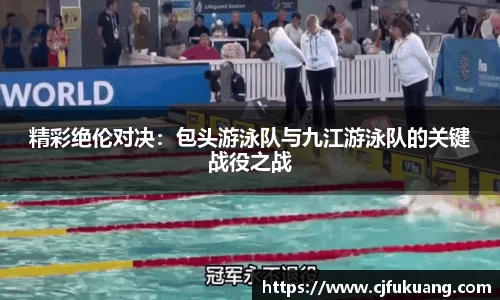 精彩绝伦对决：包头游泳队与九江游泳队的关键战役之战