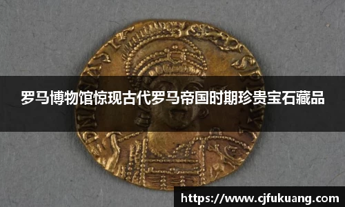 罗马博物馆惊现古代罗马帝国时期珍贵宝石藏品