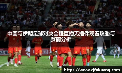 中国与伊朗足球对决全程直播无插件观看攻略与赛前分析